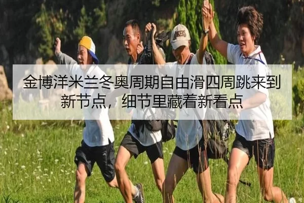 金博洋米兰冬奥周期自由滑四周跳来到新节点，细节里藏着新看点