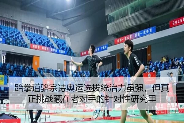 跆拳道骆宗诗奥运选拔统治力虽强，但真正挑战藏在老对手的针对性研究里